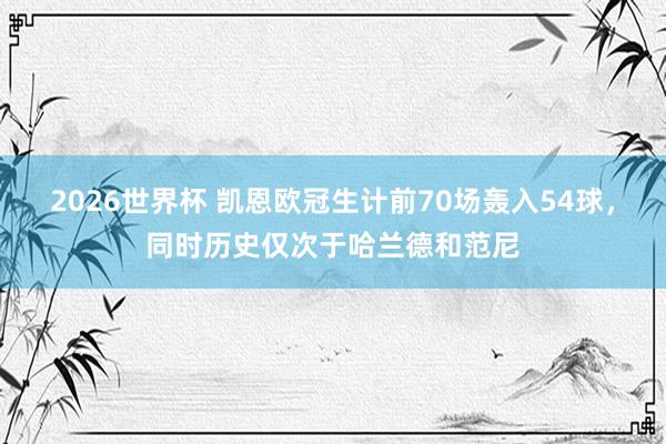 2026世界杯 凯恩欧冠生计前70场轰入54球，同时历史仅次于哈兰德和范尼