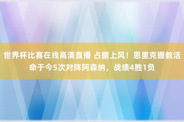 世界杯比赛在线高清直播 占据上风！恩里克握教活命于今5次对阵阿森纳，战绩4胜1负