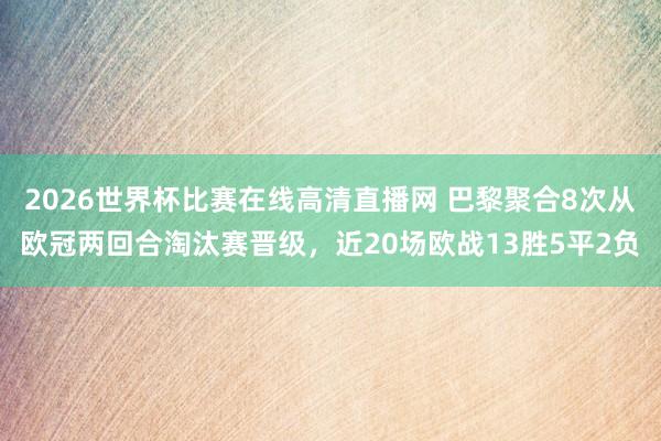 2026世界杯比赛在线高清直播网 巴黎聚合8次从欧冠两回合淘汰赛晋级，近20场欧战13胜5平2负
