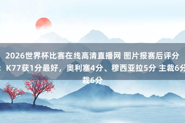2026世界杯比赛在线高清直播网 图片报赛后评分：K77获1分最好，奥利塞4分、穆西亚拉5分 主裁6分