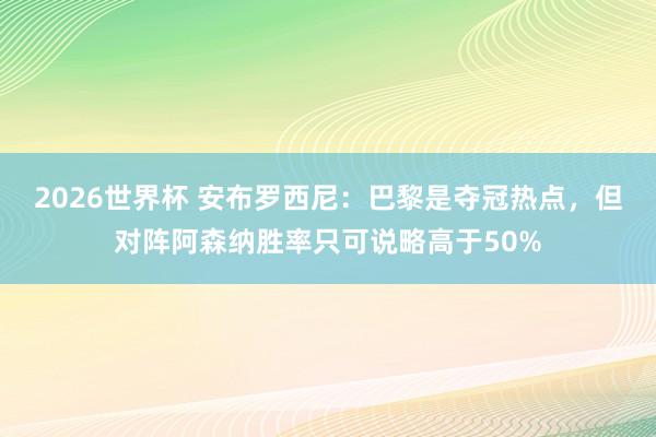 2026世界杯 安布罗西尼：巴黎是夺冠热点，但对阵阿森纳胜率只可说略高于50%