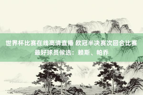 世界杯比赛在线高清直播 欧冠半决赛次回合比赛最好球员候选：赖斯、帕乔