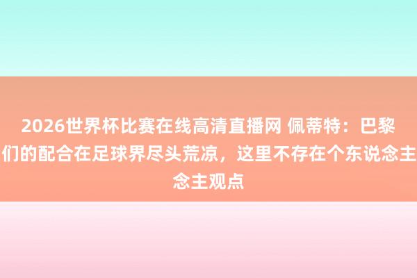 2026世界杯比赛在线高清直播网 佩蒂特：巴黎球员们的配合在足球界尽头荒凉，这里不存在个东说念主观点