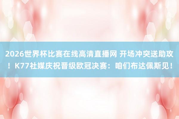 2026世界杯比赛在线高清直播网 开场冲突送助攻！K77社媒庆祝晋级欧冠决赛：咱们布达佩斯见！