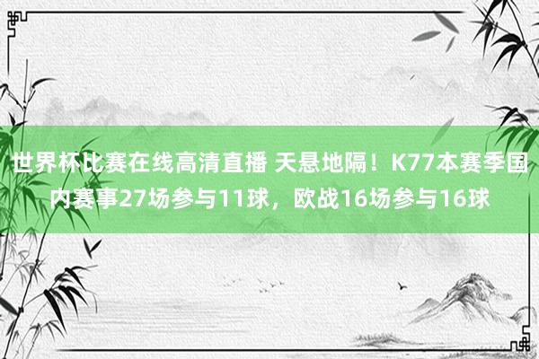 世界杯比赛在线高清直播 天悬地隔！K77本赛季国内赛事27场参与11球，欧战16场参与16球