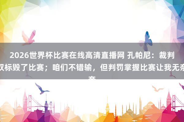 2026世界杯比赛在线高清直播网 孔帕尼：裁判双标毁了比赛；咱们不错输，但判罚掌握比赛让我无奈