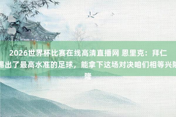 2026世界杯比赛在线高清直播网 恩里克：拜仁踢出了最高水准的足球，能拿下这场对决咱们相等兴隆