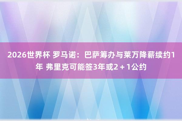 2026世界杯 罗马诺：巴萨筹办与莱万降薪续约1年 弗里克可能签3年或2＋1公约