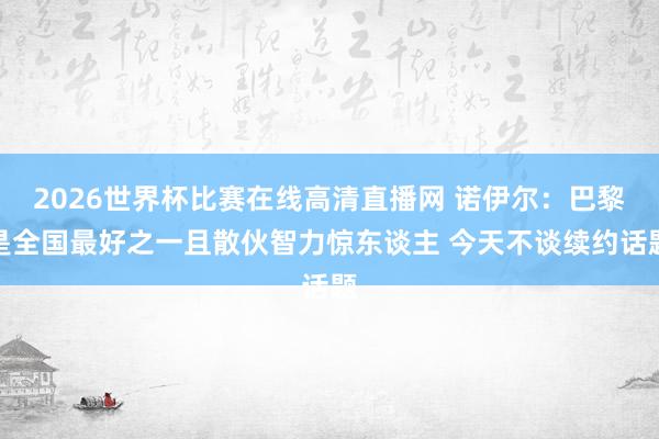 2026世界杯比赛在线高清直播网 诺伊尔：巴黎是全国最好之一且散伙智力惊东谈主 今天不谈续约话题