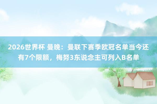 2026世界杯 曼晚：曼联下赛季欧冠名单当今还有7个限额，梅努3东说念主可列入B名单