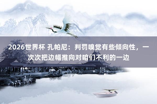 2026世界杯 孔帕尼：判罚嗅觉有些倾向性，一次次把边幅推向对咱们不利的一边