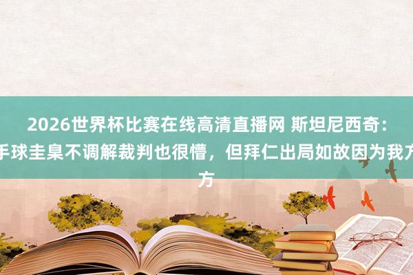 2026世界杯比赛在线高清直播网 斯坦尼西奇：手球圭臬不调解裁判也很懵，但拜仁出局如故因为我方