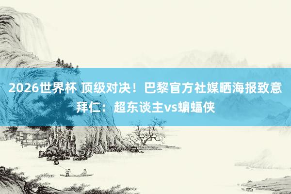 2026世界杯 顶级对决！巴黎官方社媒晒海报致意拜仁：超东谈主vs蝙蝠侠