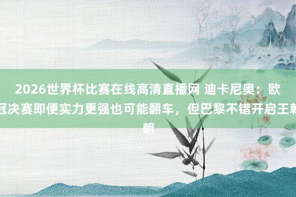 2026世界杯比赛在线高清直播网 迪卡尼奥：欧冠决赛即便实力更强也可能翻车，但巴黎不错开启王朝