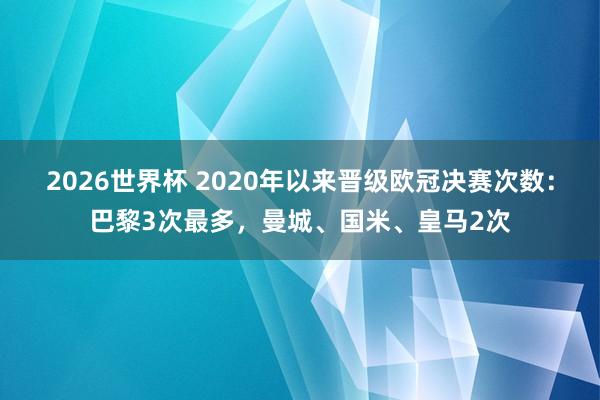 2026世界杯 2020年以来晋级欧冠决赛次数：巴黎3次最多，曼城、国米、皇马2次