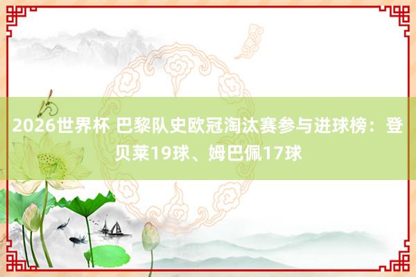 2026世界杯 巴黎队史欧冠淘汰赛参与进球榜：登贝莱19球、姆巴佩17球