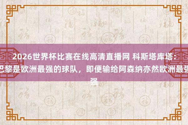 2026世界杯比赛在线高清直播网 科斯塔库塔：巴黎是欧洲最强的球队，即便输给阿森纳亦然欧洲最强