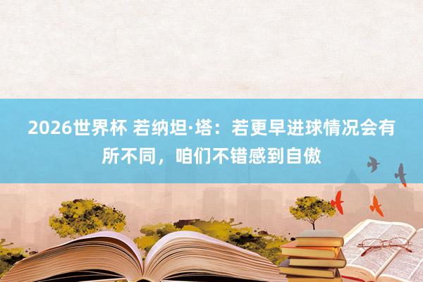 2026世界杯 若纳坦·塔：若更早进球情况会有所不同，咱们不错感到自傲