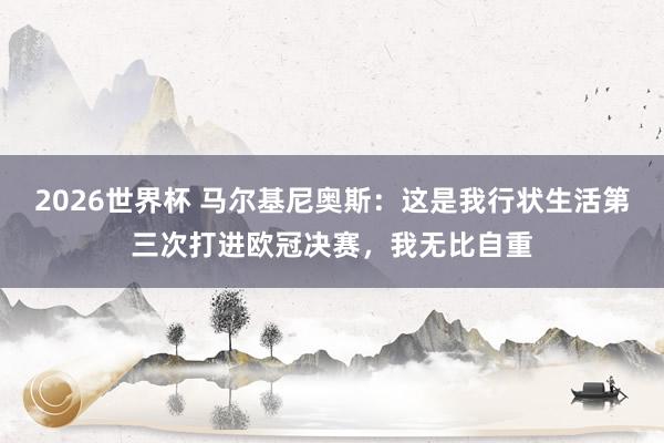 2026世界杯 马尔基尼奥斯：这是我行状生活第三次打进欧冠决赛，我无比自重