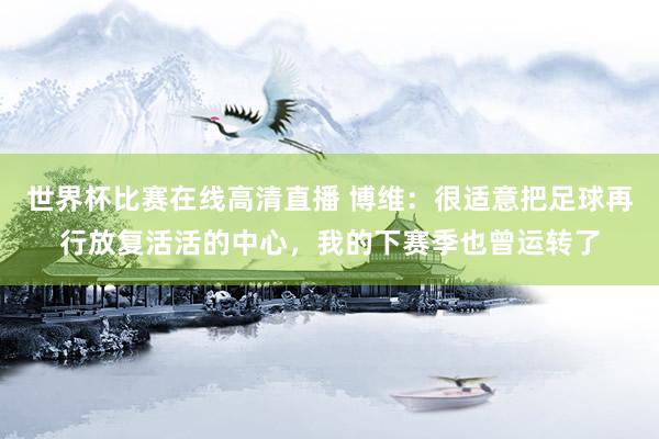 世界杯比赛在线高清直播 博维：很适意把足球再行放复活活的中心