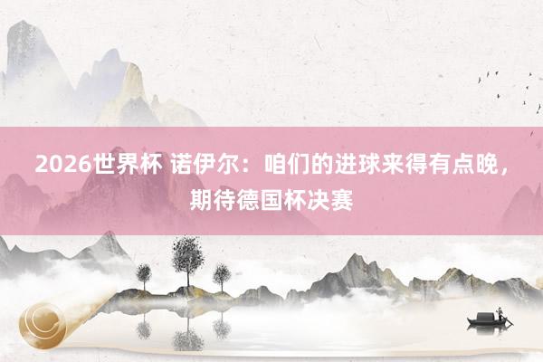 2026世界杯 诺伊尔：咱们的进球来得有点晚，期待德国杯决赛