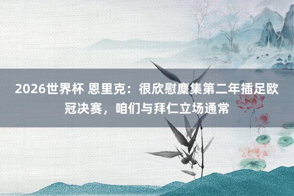 2026世界杯 恩里克：很欣慰麇集第二年插足欧冠决赛，咱们与拜仁立场通常