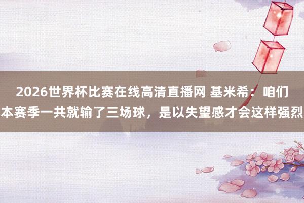 2026世界杯比赛在线高清直播网 基米希：咱们本赛季一共就输了三场球，是以失望感才会这样强烈