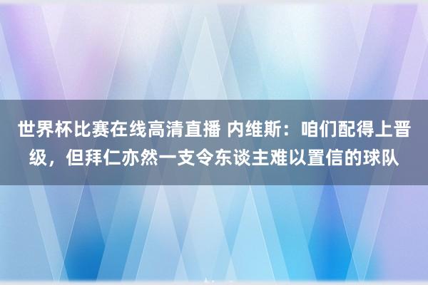 世界杯比赛在线高清直播 内维斯：咱们配得上晋级，但拜仁亦然一支令东谈主难以置信的球队