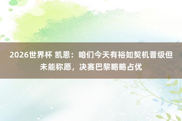 2026世界杯 凯恩：咱们今天有裕如契机晋级但未能称愿，决赛巴黎略略占优