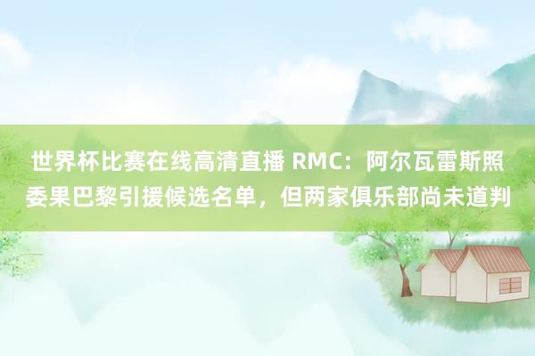 世界杯比赛在线高清直播 RMC：阿尔瓦雷斯照委果巴黎引援候选名单，但两家俱乐部尚未道判