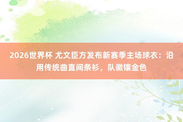 2026世界杯 尤文臣方发布新赛季主场球衣：沿用传统曲直间条衫，队徽镶金色