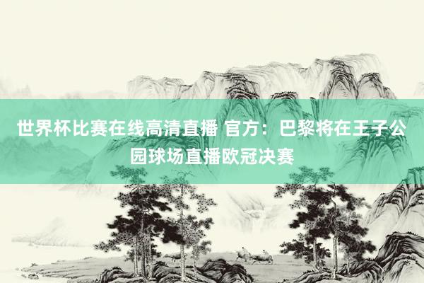 世界杯比赛在线高清直播 官方：巴黎将在王子公园球场直播欧冠决赛