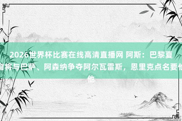 2026世界杯比赛在线高清直播网 阿斯：巴黎夏窗将与巴萨、阿森纳争夺阿尔瓦雷斯，恩里克点名要他