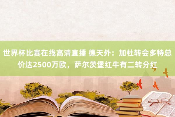 世界杯比赛在线高清直播 德天外：加杜转会多特总价达2500万欧，萨尔茨堡红牛有二转分红