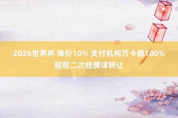 2026世界杯 降价10% 支付机构万卡德100%股权二次挂牌谋转让