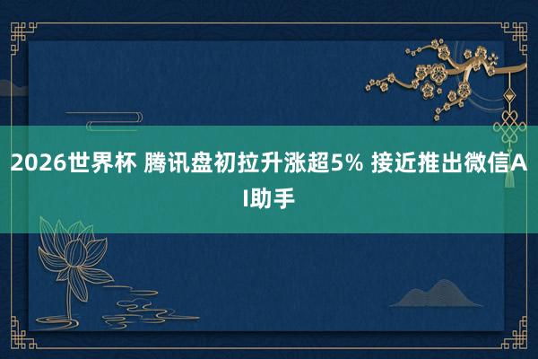 2026世界杯 腾讯盘初拉升涨超5% 接近推出微信AI助手