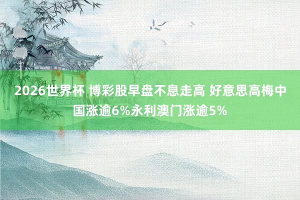 2026世界杯 博彩股早盘不息走高 好意思高梅中国涨逾6%永利澳门涨逾5%