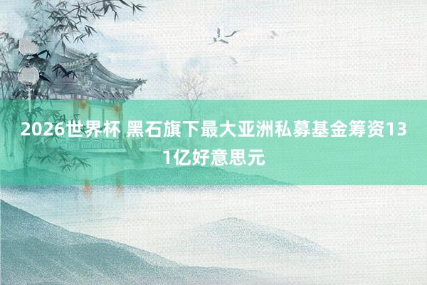 2026世界杯 黑石旗下最大亚洲私募基金筹资131亿好意思元