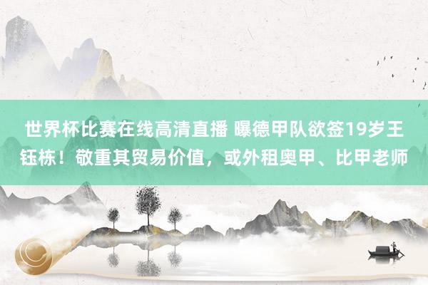 世界杯比赛在线高清直播 曝德甲队欲签19岁王钰栋！敬重其贸易价值，或外租奥甲、比甲老师