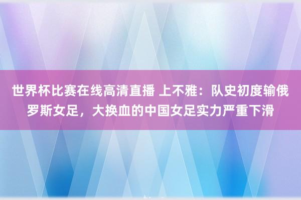世界杯比赛在线高清直播 上不雅：队史初度输俄罗斯女足，大换血的中国女足实力严重下滑