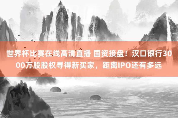 世界杯比赛在线高清直播 国资接盘！汉口银行3000万股股权寻得新买家，距离IPO还有多远