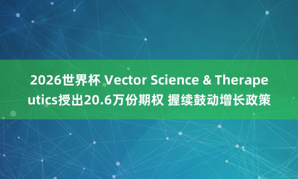 2026世界杯 Vector Science & Therapeutics授出20.6万份期权 握续鼓动增长政策