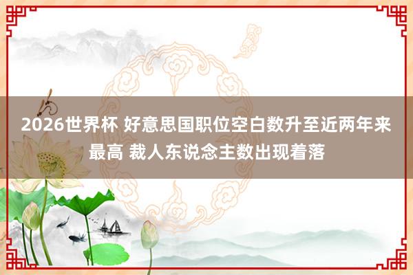 2026世界杯 好意思国职位空白数升至近两年来最高 裁人东说念主数出现着落