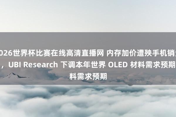 2026世界杯比赛在线高清直播网 内存加价遭殃手机销量，UBI Research 下调本年世界 OLED 材料需求预期