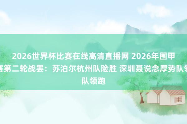 2026世界杯比赛在线高清直播网 2026年围甲联赛第二轮战罢：苏泊尔杭州队险胜 深圳聂说念厚势队领跑