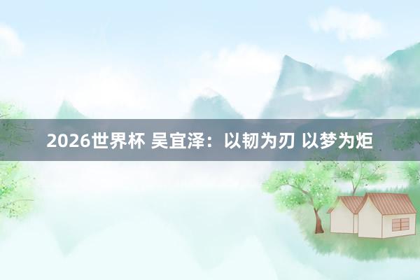 2026世界杯 吴宜泽：以韧为刃 以梦为炬