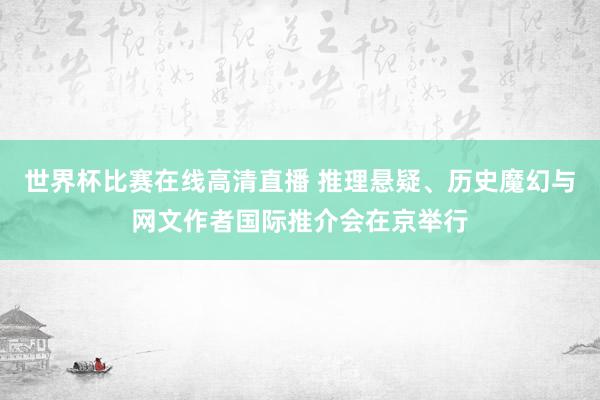世界杯比赛在线高清直播 推理悬疑、历史魔幻与网文作者国际推介会在京举行