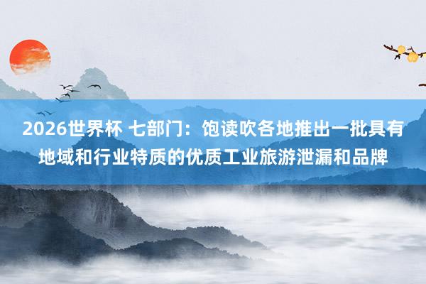 2026世界杯 七部门：饱读吹各地推出一批具有地域和行业特质的优质工业旅游泄漏和品牌