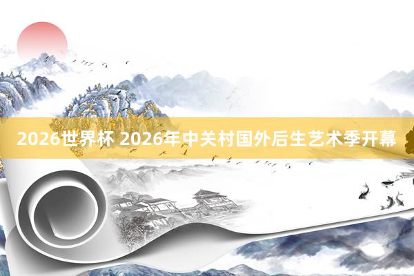 2026世界杯 2026年中关村国外后生艺术季开幕