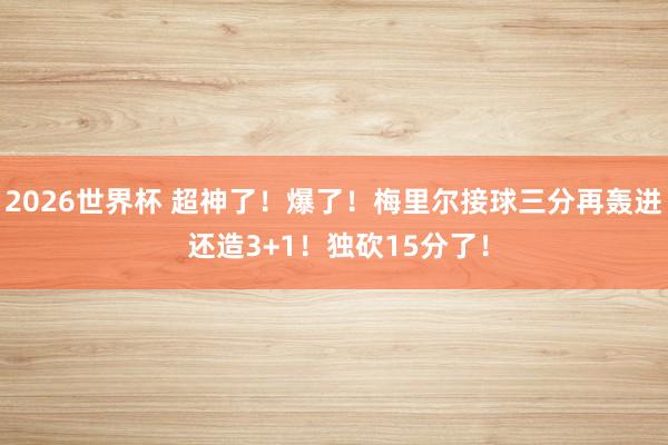 2026世界杯 超神了!爆了!梅里尔接球三分再轰进 还造3+1!独砍15分了!